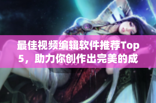 最佳视频编辑软件推荐Top5，助力你创作出完美的成品视频！