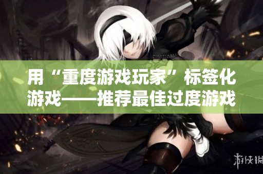 用“重度游戏玩家”标签化游戏——推荐最佳过度游戏情况防范方式
