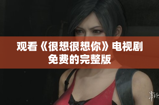 观看《很想很想你》电视剧免费的完整版