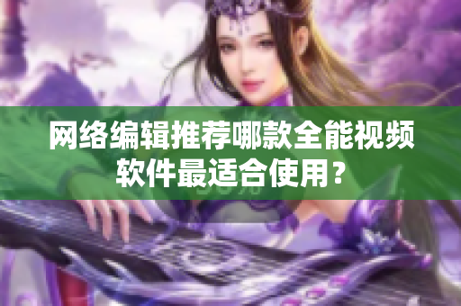 网络编辑推荐哪款全能视频软件最适合使用？