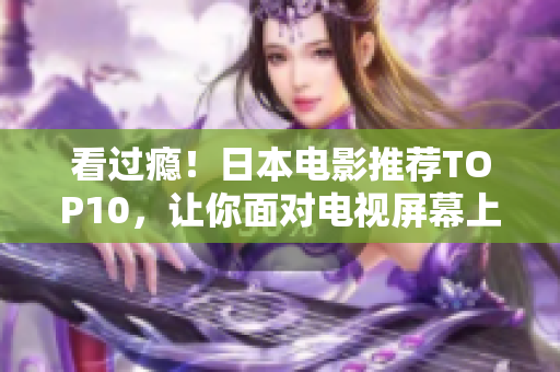 看过瘾！日本电影推荐TOP10，让你面对电视屏幕上栩栩如生的日本！