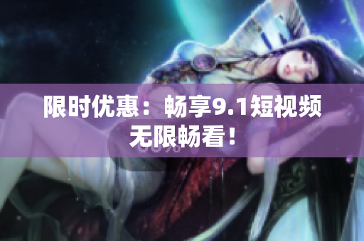 限时优惠：畅享9.1短视频无限畅看！