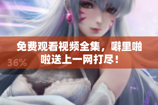 免费观看视频全集，噼里啪啦送上一网打尽！