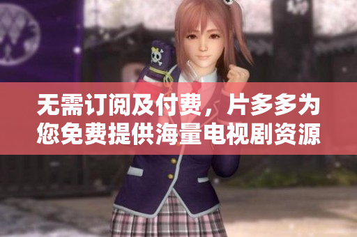 无需订阅及付费，片多多为您免费提供海量电视剧资源