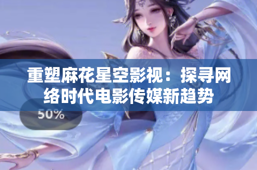 重塑麻花星空影视：探寻网络时代电影传媒新趋势