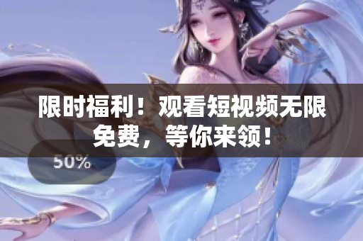 限时福利！观看短视频无限免费，等你来领！