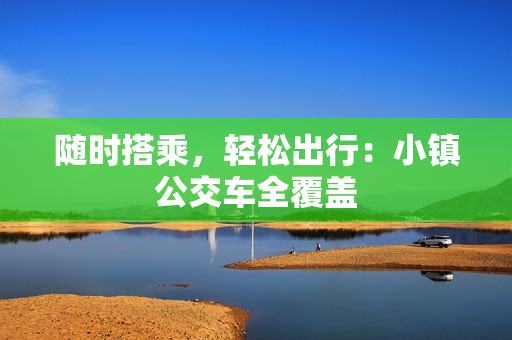 随时搭乘，轻松出行：小镇公交车全覆盖