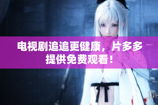 电视剧追追更健康，片多多提供免费观看！