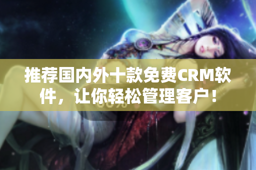 推荐国内外十款免费CRM软件，让你轻松管理客户！