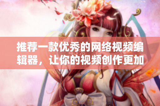 推荐一款优秀的网络视频编辑器，让你的视频创作更加出色