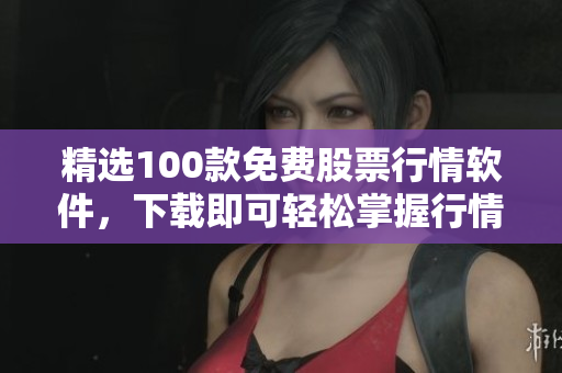 精选100款免费股票行情软件，下载即可轻松掌握行情动态