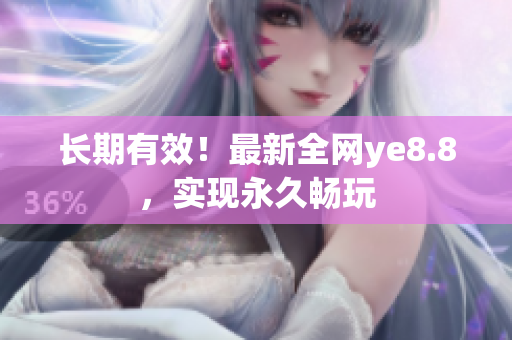 长期有效！最新全网ye8.8，实现永久畅玩