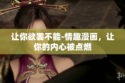 让你欲罢不能-情趣漫画，让你的内心被点燃
