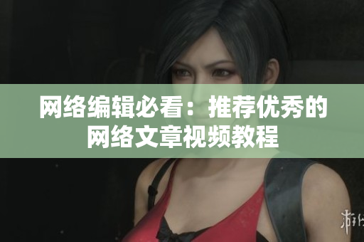网络编辑必看：推荐优秀的网络文章视频教程