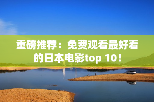 重磅推荐：免费观看最好看的日本电影top 10！
