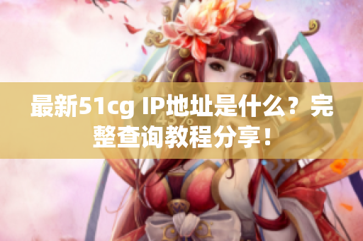 最新51cg IP地址是什么？完整查询教程分享！