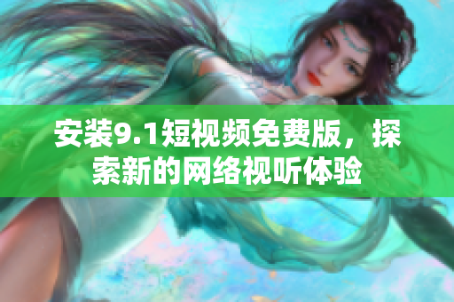 安装9.1短视频免费版，探索新的网络视听体验