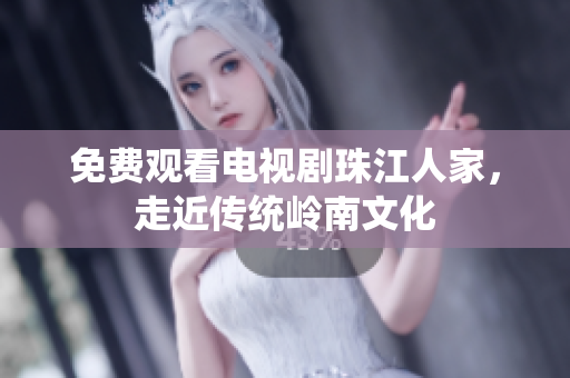免费观看电视剧珠江人家，走近传统岭南文化