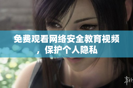 免费观看网络安全教育视频，保护个人隐私