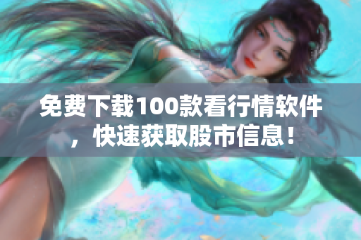 免费下载100款看行情软件，快速获取股市信息！