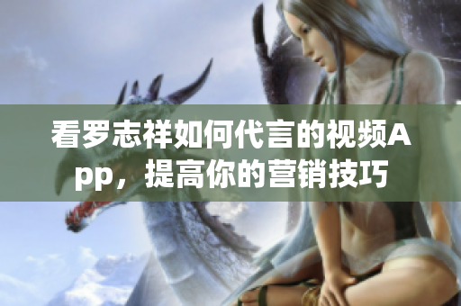 看罗志祥如何代言的视频App，提高你的营销技巧