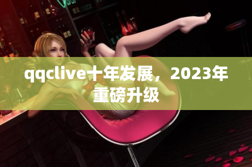 qqclive十年发展，2023年重磅升级