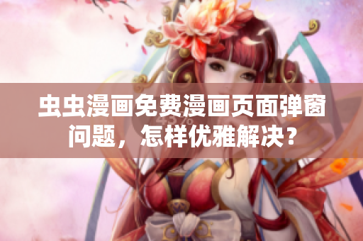虫虫漫画免费漫画页面弹窗问题，怎样优雅解决？