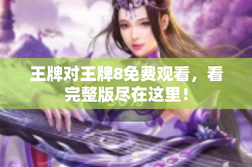 王牌对王牌8免费观看，看完整版尽在这里！