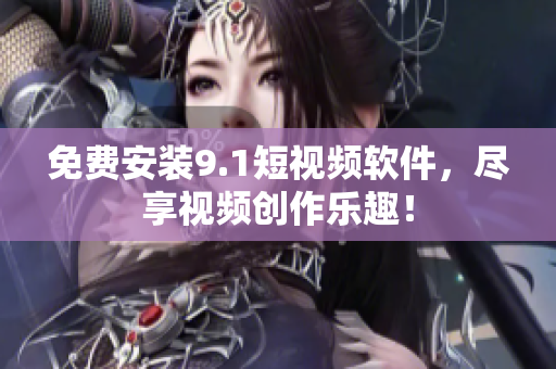 免费安装9.1短视频软件，尽享视频创作乐趣！