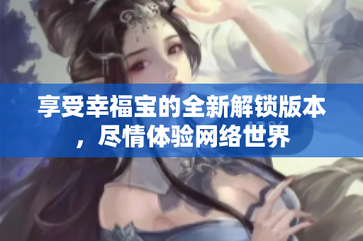 享受幸福宝的全新解锁版本，尽情体验网络世界