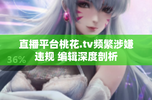 直播平台桃花.tv频繁涉嫌违规 编辑深度剖析