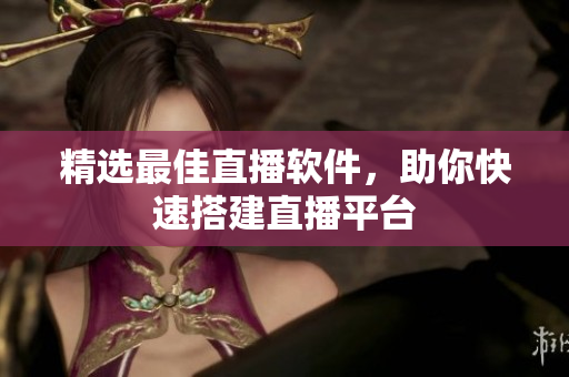 精选最佳直播软件，助你快速搭建直播平台