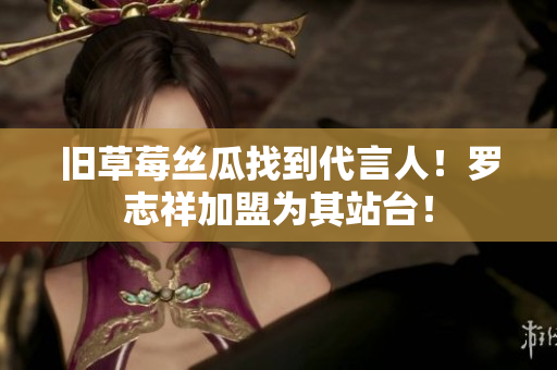 旧草莓丝瓜找到代言人！罗志祥加盟为其站台！