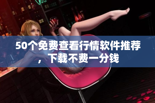 50个免费查看行情软件推荐，下载不费一分钱