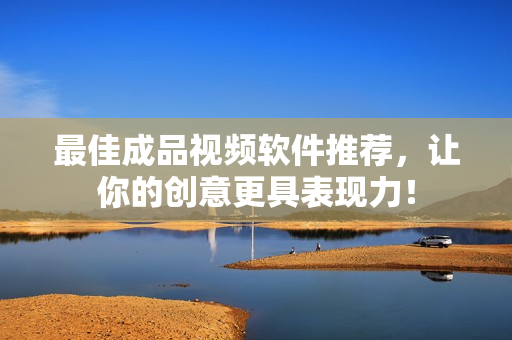 最佳成品视频软件推荐，让你的创意更具表现力！