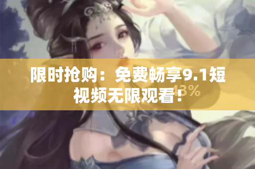 限时抢购：免费畅享9.1短视频无限观看！
