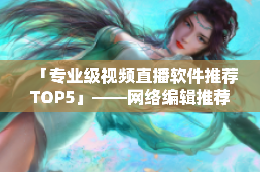 「专业级视频直播软件推荐TOP5」——网络编辑推荐