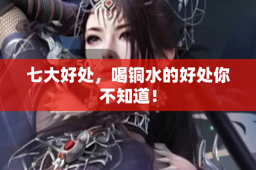 七大好处，喝铜水的好处你不知道！