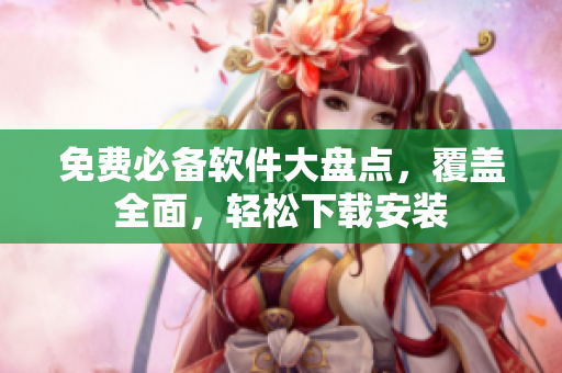 免费必备软件大盘点，覆盖全面，轻松下载安装