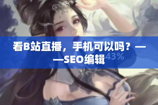 看B站直播，手机可以吗？——SEO编辑