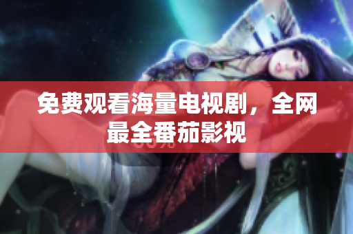免费观看海量电视剧，全网最全番茄影视