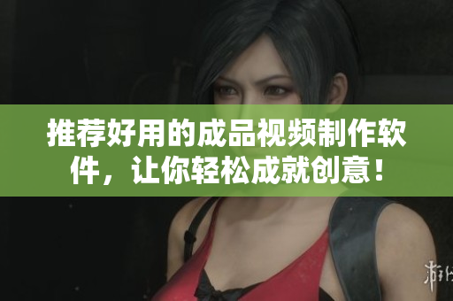 推荐好用的成品视频制作软件，让你轻松成就创意！