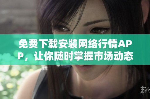 免费下载安装网络行情APP，让你随时掌握市场动态