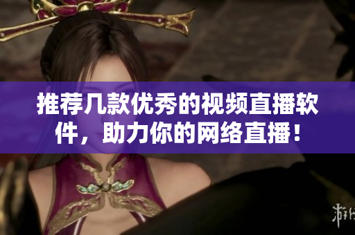 推荐几款优秀的视频直播软件，助力你的网络直播！