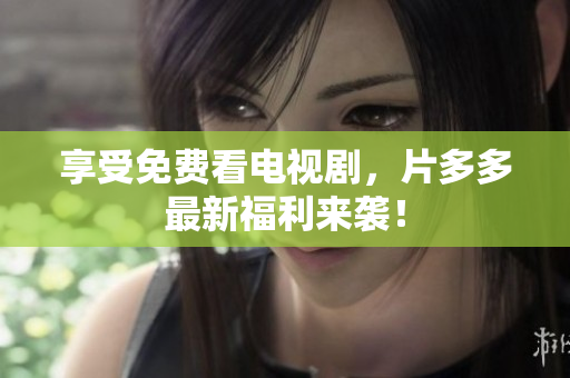 享受免费看电视剧，片多多最新福利来袭！