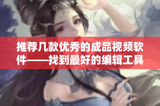 推荐几款优秀的成品视频软件——找到最好的编辑工具！
