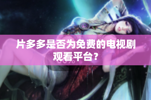 片多多是否为免费的电视剧观看平台？