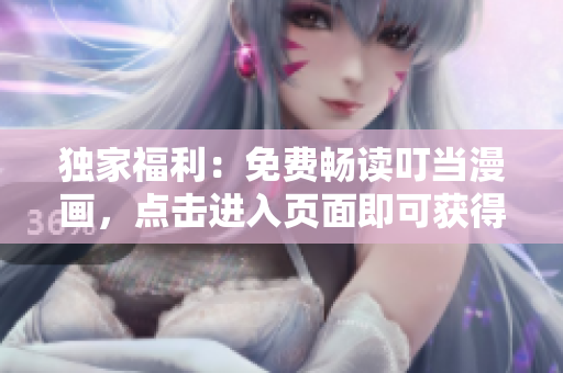 独家福利：免费畅读叮当漫画，点击进入页面即可获得！