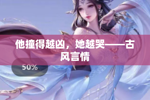 他撞得越凶，她越哭——古风言情