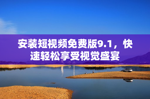 安装短视频免费版9.1，快速轻松享受视觉盛宴